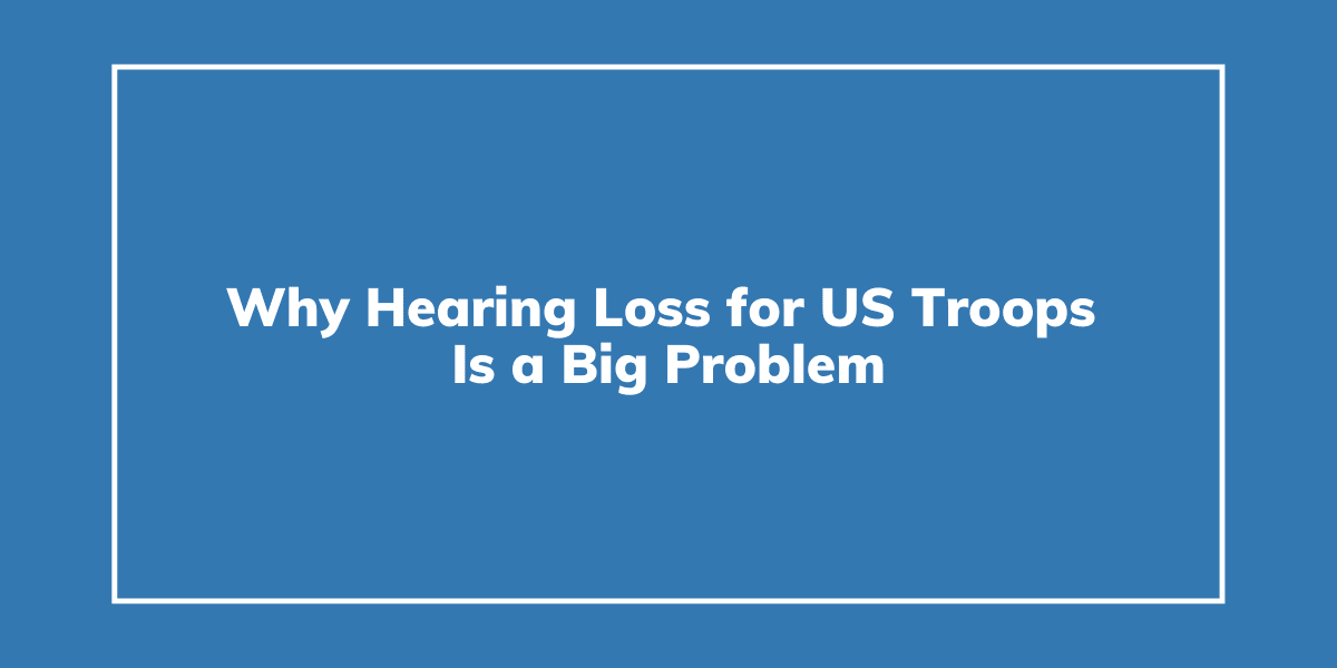 Why Hearing Loss for US Troops Is a Big Problem