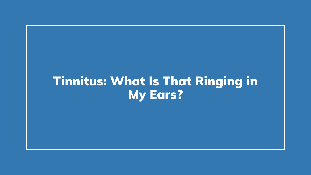 Tinnitus: What Is That Ringing in My Ears?